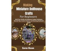 Making Miniature Dollhouse Crafts For Beginners: A Practical Step-by-Step Guide to Creating Charming Miniature Homes, Furniture, and Accessories Using Everyday Materials