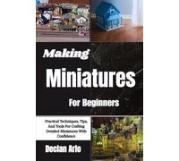 Making Miniatures For Beginners: Practical Techniques, Tips, And Tools For Crafting Detailed Miniatures With Confidence