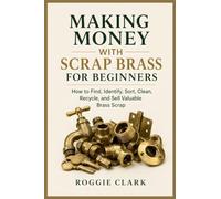 Making Money With Scrap Brass for Beginners: How to Find, Identify, Sort, Clean, Recycle, and Sell Valuable Brass Scrap