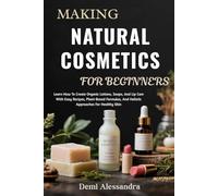 MAKING NATURAL COSMETICS FOR BEGINNERS: Learn How To Create Organic Lotions, Soaps, And Lip Care With Easy Recipes, Plant-Based Formulas, And Holistic Approaches For Healthy Skin