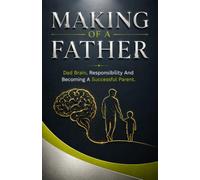 Making Of A Father:: Dad Brain, Responsibility And Becoming A Successful Parent.