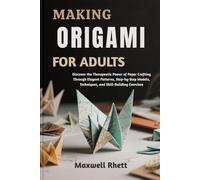 MAKING ORIGAMI FOR ADULTS: Discover the Therapeutic Power of Paper Crafting Through Elegant Patterns, Step-by-Step Models, Techniques, and Skill-Building Exercises