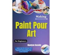 Making Paint Pour Art For Beginners: Explore Color Flow Techniques With Eye-Catching Abstract Designs, Surface Preparation, Finishing Methods, And Creative Inspiration