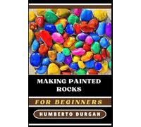 MAKING PAINTED ROCKS FOR BEGINNERS: Step-By-Step Techniques, Creative Design Ideas, Essential Tips For Novice And Enthusiasts In Rock Painting, Stone Art, And Diy Crafts
