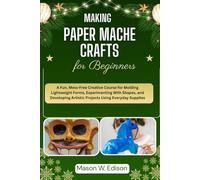 MAKING PAPER MACHE CRAFTS FOR BEGINNERS: A Fun, Mess-Free Creative Course for Molding Lightweight Forms, Experimenting With Shapes, and Developing Artistic Projects Using Everyday Supplies