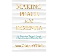 Making Peace with Dementia: An Occupational Therapist's Formula for Optimizing Care and Restoring Calm