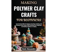 MAKING POLYMER CLAY CRAFTS FOR BEGINNERS: Learn Practical Skills For Shaping, Decorating, Sculpting, And Finishing Artistic Projects While Unlocking ... And Building Confidence In Crafting