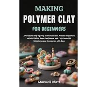 MAKING POLYMER CLAY FOR BEGINNERS: A Complete Step-by-Step Instructions and Artistic Inspiration to Build Skills, Boost Confidence, and Craft Beautiful Miniatures and Accessories with Ease