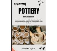 MAKING POTTERY FOR BEGINNERS: Stress Relief, Creative Flow, Calm Clay Artistry: Step Wheel Throwing, Handbuilt Ceramic Craft, Kiln Firing Skill, Studio Confidence