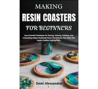 MAKING RESIN COASTERS FOR BEGINNERS: Learn Essential Techniques For Pouring, Coloring, Polishing, And Customizing Unique Handmade Pieces That Enhance Your Home And Inspire Creative Crafting Skills