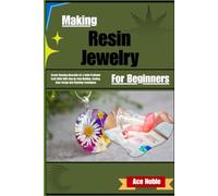 Making Resin Jewelry For Beginners: Create Stunning Wearable Art & Build Profitable Craft Skills With Step-By-Step Molding, Casting, Color Design And Finishing Techniques