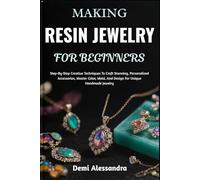 MAKING RESIN JEWELRY FOR BEGINNERS: Step-By-Step Creative Techniques To Craft Stunning, Personalized Accessories, Master Color, Mold, And Design For Unique Handmade Jewelry