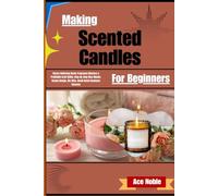 Making Scented Candles For Beginners: Step-By-Step Wax Blends, Aroma Design, DIY Gifts, Small-Batch Business Success