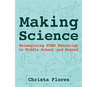 Making Science: Reimagining STEM Education in Middle School and Beyond