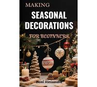 MAKING SEASONAL DECORATIONS FOR BEGINNERS: A Creative Step-By-Step DIY Techniques To Crafting Festive Ornaments, Handmade Home Accents, And Beautiful Holiday Designs With Simple Materials
