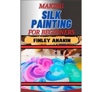 MAKING SILK PAINTING FOR BEGINNERS: Vibrant Training Ideas, Techniques, Tools, And Tips For Creative Artists