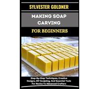MAKING SOAP CARVING FOR BEGINNERS: Step-By-Step Techniques, Creative Designs, DIY Sculpting, And Essential Tools For Novice To Advanced Crafters