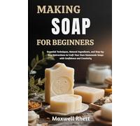 MAKING SOAP FOR BEGINNERS: Essential Techniques, Natural Ingredients, and Step-by-Step Instructions to Craft Your Own Homemade Soaps with Confidence and Creativity