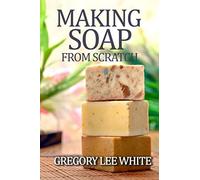 Making Soap From Scratch: How to Make Handmade Soap - A Beginners Guide and Beyond