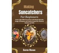 Making Sunatchers For Beginners: Create Light-Filled Decorations with Simple Materials, Design Techniques, and Creative Projects for Windows, Gardens, and Gifts