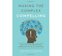 Making the Complex Compelling: Creating High-Performance Marketing in the Life Sciences