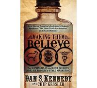 Making Them Believe: How One of America's Legendary Rogues Marketed "The Goat Testicles Solution" and Made Millions: The 21 Principles and Lost Secrets of Dr. J. R. Brinkley-Style Marketing