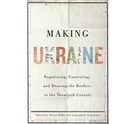 Making Ukraine: Negotiating, Contesting, and Drawing the Borders in the Twentieth Century