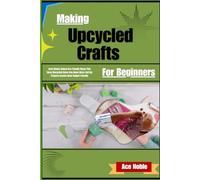 Making Upcycled Crafts For Beginners: Save Money, Unlock Eco-Friendly Reuse, and Turn Discarded Items Into Home Decor, DIY Projects, and Income Ideas - Budget-Friendly