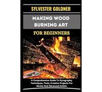MAKING WOOD BURNING ART FOR BEGINNERS: A Comprehensive Guide To Pyrography Techniques, Tools, Creative Projects For Novice And Advanced Artists