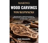 MAKING WOOD CARVINGS FOR BEGINNERS: Step-by-Step Guide to Crafting Stunning Wooden Art, Mastering Essential Techniques, Tools, and Finishing Skills for Creative Projects