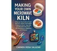 Making Your Own Microwave Kiln: A Step-By-Step Guide To Fused Glass Art, Jewelry, And Creative Projects At Home - Easy, Safe, And Affordable Microwave Kiln Techniques For Beginners And Hobbyists