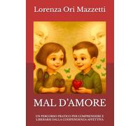 MAL D’AMORE: UN PERCORSO PRATICO PER COMPRENDERE E LIBERARSI DALLA CODIPENDENZA AFFETTIVA
