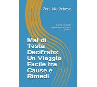 Mal di Testa Decifrato: Un Viaggio Facile tra Cause e Rimedi: "Capire è il modo migliore per iniziare a guarire"