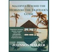 Maldives Beyond the Horizon: The Traveler’s Guide: Experience stunning islands, tranquil waters, and unforgettable adventures in a tropical paradise