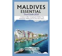 MALDIVES ESSENTIAL TRAVEL GUIDE 2025: A Journey to Bliss: Navigating the Maldives' Top Destinations, Hidden Gems For First Time Visitors.