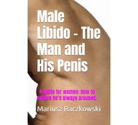Male Libido - The Man and His Penis: A guide for women: how to ensure he’s always aroused.