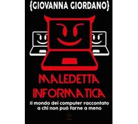 Maledetta Informatica: Il mondo dei computer raccontato a chi non può farne a meno