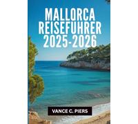 MALLORCA REISEFÜHRER 2025- 2026: „Die verborgenen Schätze und unvergesslichen Erlebnisse des Balearenparadieses“
