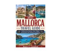 MALLORCA TRAVEL GUIDE 2027: Mediterranean Beaches, Stone Villages, Scenic Drives and Authentic Local Flavors