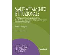 Maltrattamento istituzionale. Criticità del sistema di garanzie dei diritti dei bambini, degli adolescenti e delle loro famiglie. Nuova ediz.