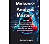 Malware Analysis Mastery: Uncover, Dissect, and Defeat Malicious Code with Hands-On Reverse Engineering, Memory Forensics, and Threat Intelligence Techniques