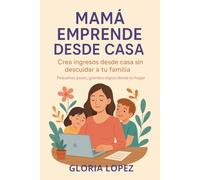 MAMÁ EMPRENDE DESDE CASA: Crea ingresos desde casa sin descuidar a tu familia: Pequeños pasos, grandes logros desde tu hogar
