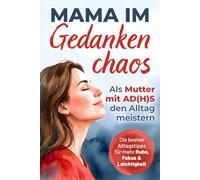 Mama im Gedankenchaos: Als Mutter mit ADHS den Alltag meistern. Zwischen Reizüberflutung und Verantwortung - Die besten Alltagstipps für mehr Ruhe, Fokus und Leichtigkeit