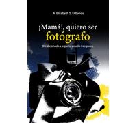 ¡Mamá!, quiero ser fotógrafo.: De aficionado a experto en sólo tres pasos.