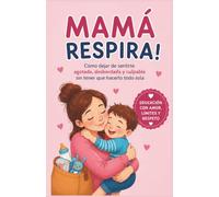 Mamá, respira: Cómo dejar de sentirte agotada, desbordada y culpable sin tener que hacerlo todo sola