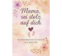Mama, sei stolz auf dich - Dankbarkeitstagebuch für Mütter: Für mehr Achtsamkeit und kleine Pausen im Mama-Alltag