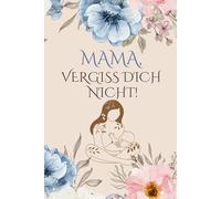 Mama, vergiss dich nicht!: Dein persönliches Journal für mehr Selbstliebe, weniger Stress und neue Energie im Mama-Alltag