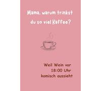 Mama, warum trinkst du so viel Kaffee?: Weil Wein vor 18:00 Uhr komisch aussieht.