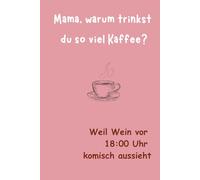 Mama, warum trinkst du so viel Kaffee?: Weil Wein vor 18:00 Uhr komisch aussieht.