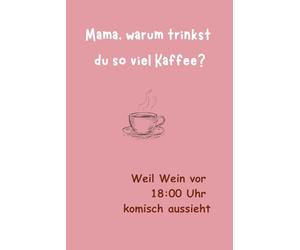 Mama, warum trinkst du so viel Kaffee?: Weil Wein vor 18:00 Uhr komisch aussieht.